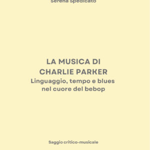 SERENA SPEDICATO - LA MUSICA DI CHARLIE PARKER. Linguaggio, tempo e blues nel cuore del bebop