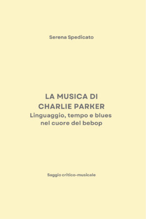 SERENA SPEDICATO - LA MUSICA DI CHARLIE PARKER. Linguaggio, tempo e blues nel cuore del bebop
